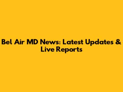 Bel Air MD News: Latest Updates & Live Reports