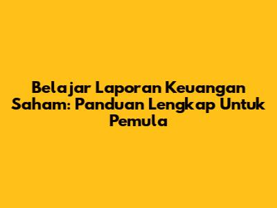 Belajar Laporan Keuangan Saham: Panduan Lengkap Untuk Pemula