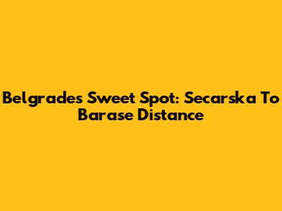 Belgrade's Sweet Spot: Secarska To Barase Distance