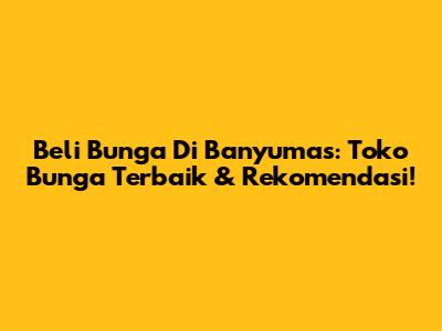 Beli Bunga Di Banyumas: Toko Bunga Terbaik & Rekomendasi!