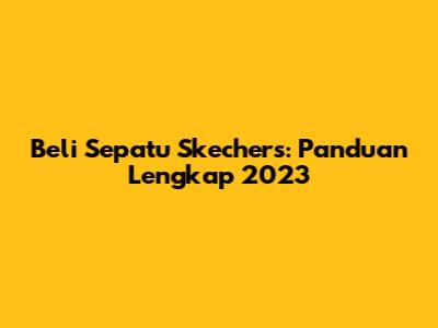 Beli Sepatu Skechers: Panduan Lengkap 2023