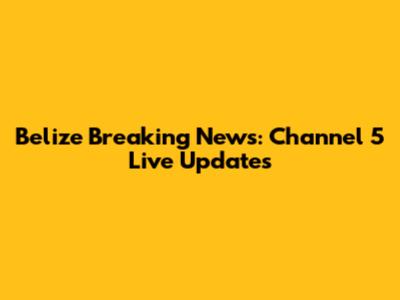 Belize Breaking News: Channel 5 Live Updates