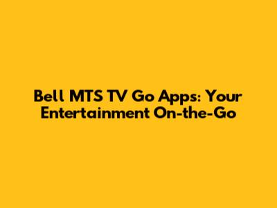 Bell MTS TV Go Apps: Your Entertainment On-the-Go