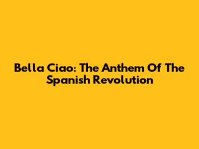 Bella Ciao: The Anthem Of The Spanish Revolution