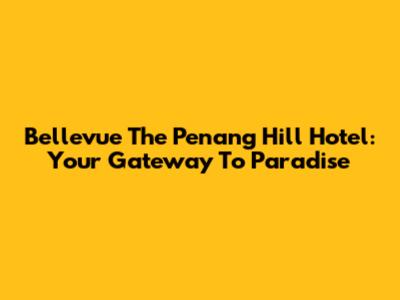 Bellevue The Penang Hill Hotel: Your Gateway To Paradise