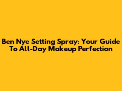 Ben Nye Setting Spray: Your Guide To All-Day Makeup Perfection