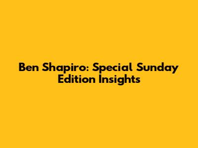 Ben Shapiro: Special Sunday Edition Insights