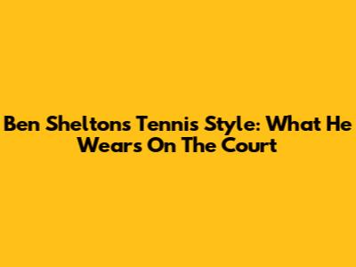 Ben Shelton's Tennis Style: What He Wears On The Court