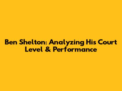 Ben Shelton: Analyzing His Court Level & Performance