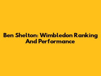 Ben Shelton: Wimbledon Ranking And Performance