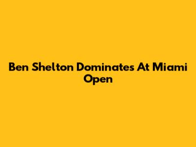Ben Shelton Dominates At Miami Open