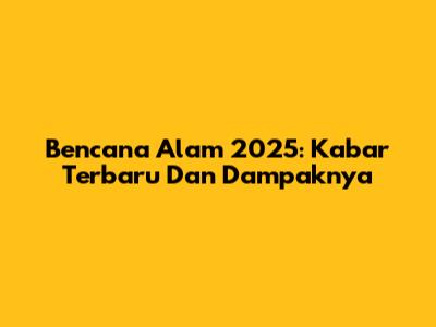 Bencana Alam 2025: Kabar Terbaru Dan Dampaknya