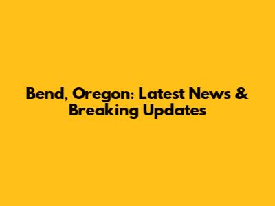 Bend, Oregon: Latest News & Breaking Updates