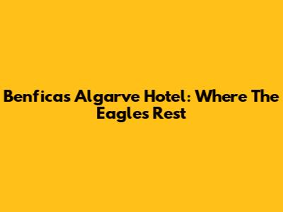Benfica's Algarve Hotel: Where The Eagles Rest