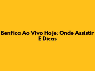 Benfica Ao Vivo Hoje: Onde Assistir E Dicas
