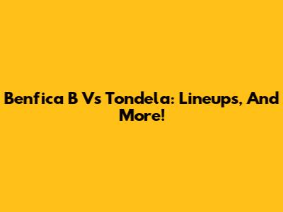 Benfica B Vs Tondela: Lineups, And More!