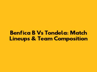 Benfica B Vs Tondela: Match Lineups & Team Composition