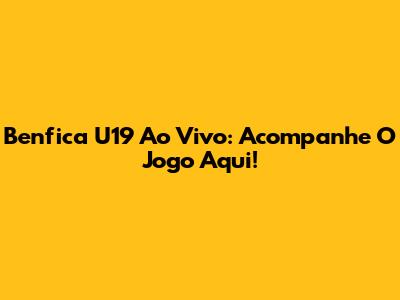 Benfica U19 Ao Vivo: Acompanhe O Jogo Aqui!