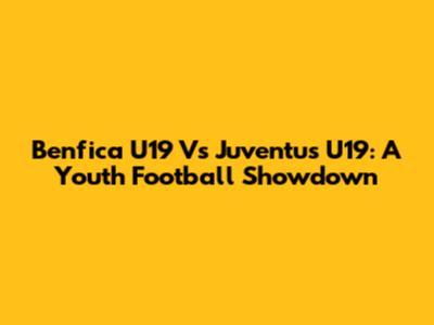 Benfica U19 Vs Juventus U19: A Youth Football Showdown