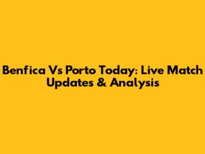 Benfica Vs Porto Today: Live Match Updates & Analysis