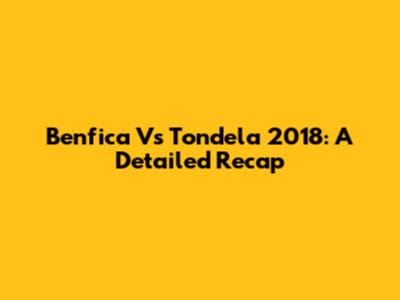Benfica Vs Tondela 2018: A Detailed Recap