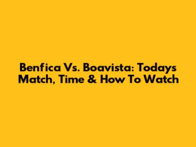 Benfica Vs. Boavista: Today's Match, Time & How To Watch