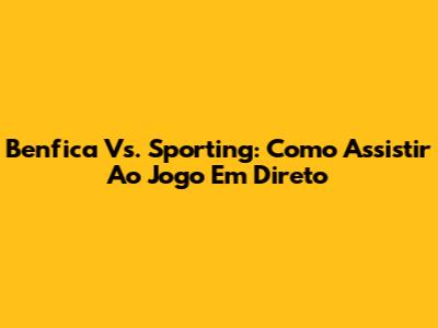 Benfica Vs. Sporting: Como Assistir Ao Jogo Em Direto