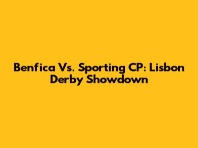 Benfica Vs. Sporting CP: Lisbon Derby Showdown