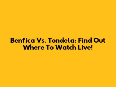Benfica Vs. Tondela: Find Out Where To Watch Live!