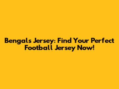 Bengals Jersey: Find Your Perfect Football Jersey Now!
