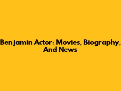 Benjamin Actor: Movies, Biography, And News