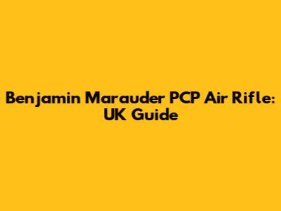 Benjamin Marauder PCP Air Rifle: UK Guide