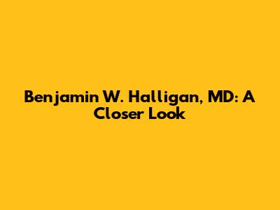 Benjamin W. Halligan, MD: A Closer Look
