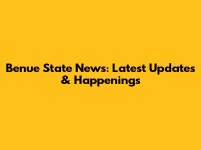 Benue State News: Latest Updates & Happenings