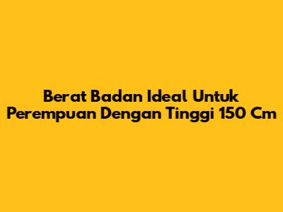 Berat Badan Ideal Untuk Perempuan Dengan Tinggi 150 Cm