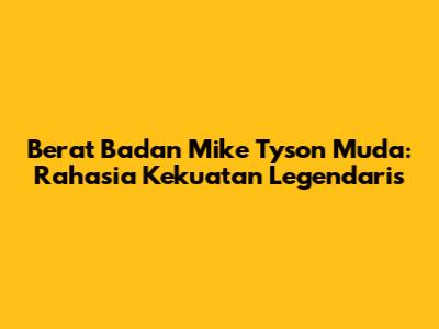 Berat Badan Mike Tyson Muda: Rahasia Kekuatan Legendaris
