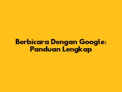 Berbicara Dengan Google: Panduan Lengkap