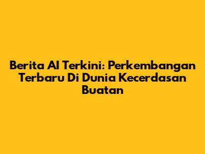 Berita AI Terkini: Perkembangan Terbaru Di Dunia Kecerdasan Buatan