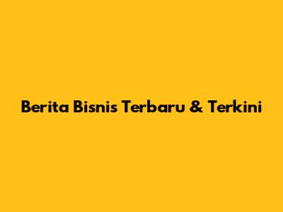 Berita Bisnis Terbaru & Terkini