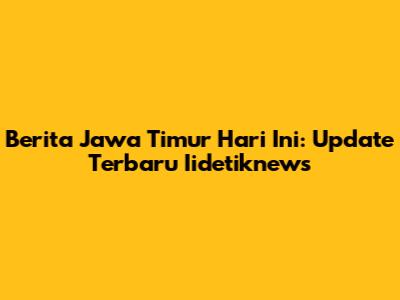 Berita Jawa Timur Hari Ini: Update Terbaru Iidetiknews