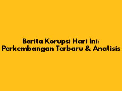 Berita Korupsi Hari Ini: Perkembangan Terbaru & Analisis
