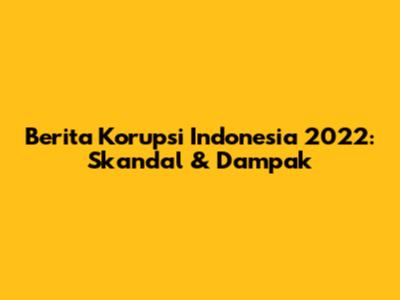 Berita Korupsi Indonesia 2022: Skandal & Dampak