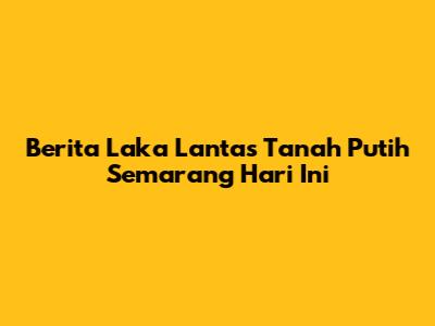 Berita Laka Lantas Tanah Putih Semarang Hari Ini