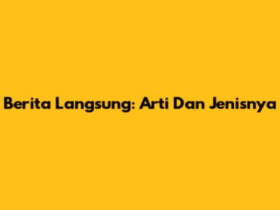 Berita Langsung: Arti Dan Jenisnya