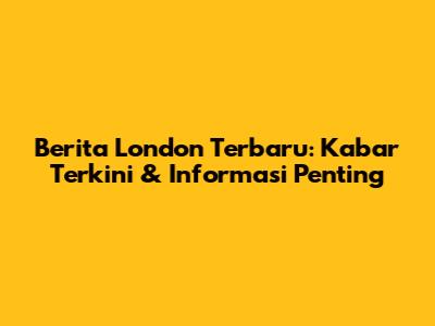 Berita London Terbaru: Kabar Terkini & Informasi Penting