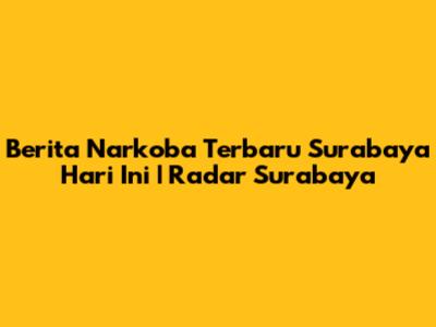 Berita Narkoba Terbaru Surabaya Hari Ini | Radar Surabaya