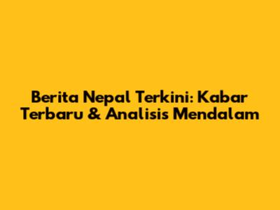 Berita Nepal Terkini: Kabar Terbaru & Analisis Mendalam