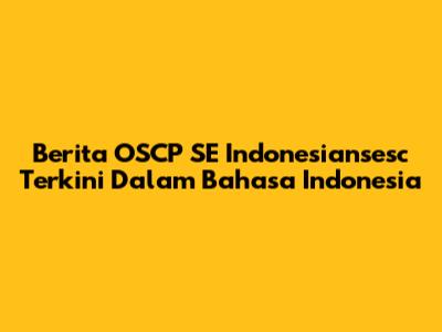 Berita OSCP SE Indonesiansesc Terkini Dalam Bahasa Indonesia
