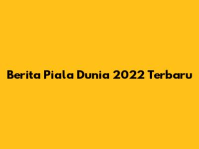 Berita Piala Dunia 2022 Terbaru