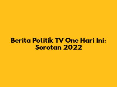 Berita Politik TV One Hari Ini: Sorotan 2022